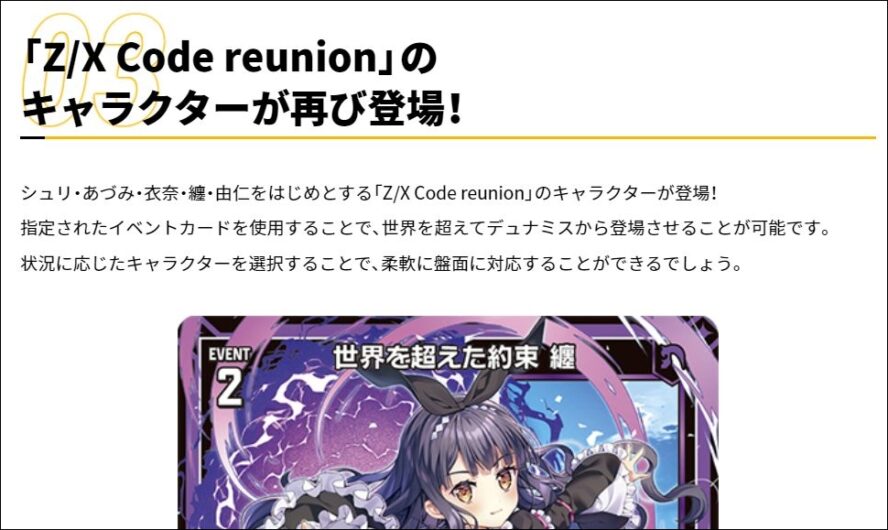 「Z/X Code reunion」の キャラクターが再び登場！ シュリ・あづみ・衣奈・纏・由仁をはじめとする「Z/X Code reunion」のキャラクターが登場！ 指定されたイベントカードを使用することで、世界を超えてデュナミスから登場させることが可能です。 状況に応じたキャラクターを選択することで、柔軟に盤面に対応することができるでしょう。
